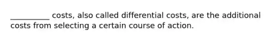 __________ costs, also called differential costs, are the additional costs from selecting a certain course of action.