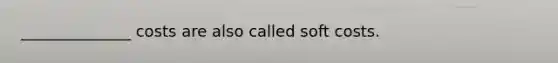 ______________ costs are also called soft costs.