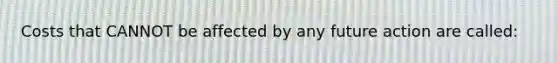 Costs that CANNOT be affected by any future action are called: