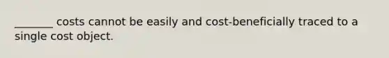 _______ costs cannot be easily and cost-beneficially traced to a single cost object.