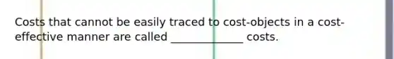 Costs that cannot be easily traced to cost-objects in a cost-effective manner are called _____________ costs.
