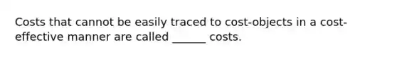 Costs that cannot be easily traced to cost-objects in a cost-effective manner are called ______ costs.