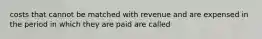 costs that cannot be matched with revenue and are expensed in the period in which they are paid are called