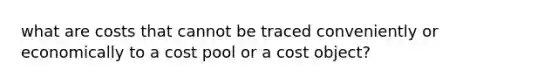 what are costs that cannot be traced conveniently or economically to a cost pool or a cost object?