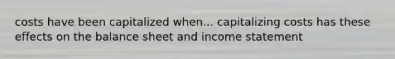 costs have been capitalized when... capitalizing costs has these effects on the balance sheet and income statement