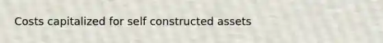 Costs capitalized for self constructed assets