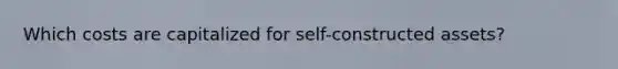 Which costs are capitalized for self-constructed assets?