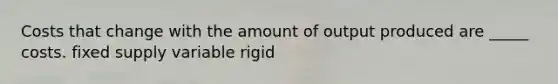 Costs that change with the amount of output produced are _____ costs. fixed supply variable rigid