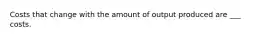 Costs that change with the amount of output produced are ___ costs.