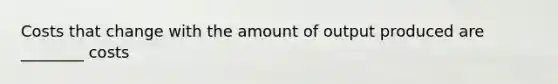 Costs that change with the amount of output produced are ________ costs