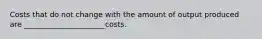 Costs that do not change with the amount of output produced are ______________________costs.