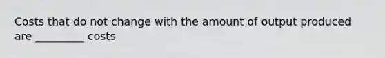 Costs that do not change with the amount of output produced are _________ costs