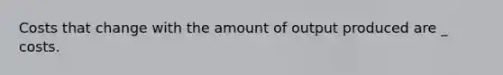 Costs that change with the amount of output produced are _ costs.