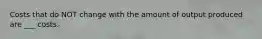 Costs that do NOT change with the amount of output produced are ___ costs.