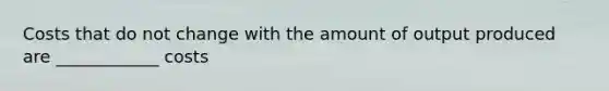 Costs that do not change with the amount of output produced are ____________ costs