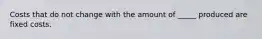Costs that do not change with the amount of _____ produced are fixed costs.