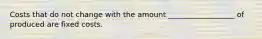 Costs that do not change with the amount __________________ of produced are fixed costs.