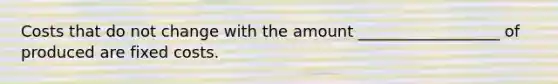 Costs that do not change with the amount __________________ of produced are fixed costs.