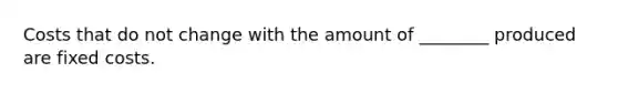 Costs that do not change with the amount of ________ produced are fixed costs.