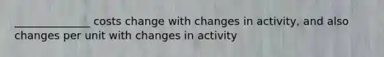 ______________ costs change with changes in activity, and also changes per unit with changes in activity