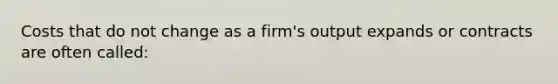 Costs that do not change as a firm's output expands or contracts are often called: