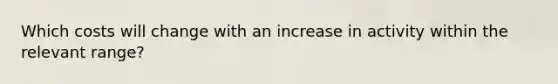 Which costs will change with an increase in activity within the relevant range?