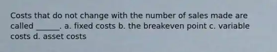 Costs that do not change with the number of sales made are called ______. a. fixed costs b. the breakeven point c. variable costs d. asset costs