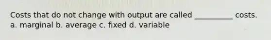 Costs that do not change with output are called __________ costs. a. marginal b. average c. fixed d. variable