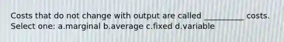 Costs that do not change with output are called __________ costs. Select one: a.marginal b.average c.fixed d.variable