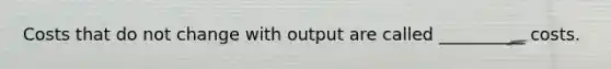 Costs that do not change with output are called __________ costs.