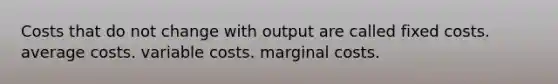 Costs that do not change with output are called fixed costs. average costs. variable costs. marginal costs.