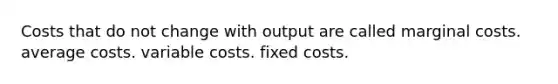 Costs that do not change with output are called marginal costs. average costs. variable costs. fixed costs.