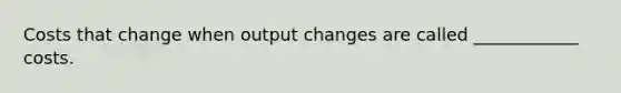 Costs that change when output changes are called ____________ costs.