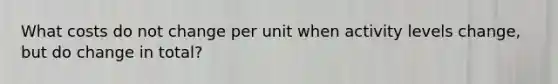 What costs do not change per unit when activity levels change, but do change in total?