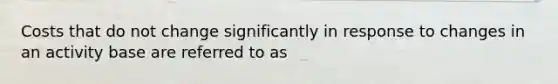 Costs that do not change significantly in response to changes in an activity base are referred to as