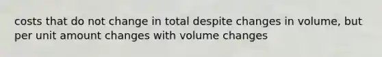 costs that do not change in total despite changes in volume, but per unit amount changes with volume changes