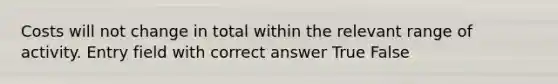 Costs will not change in total within the relevant range of activity. Entry field with correct answer True False