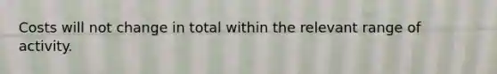 Costs will not change in total within the relevant range of activity.