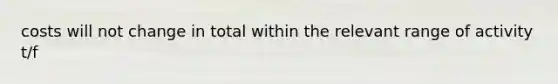 costs will not change in total within the relevant range of activity t/f