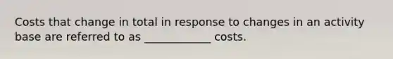 Costs that change in total in response to changes in an activity base are referred to as ____________ costs.