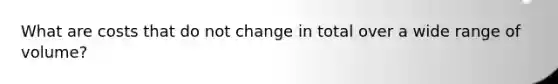 What are costs that do not change in total over a wide range of volume?