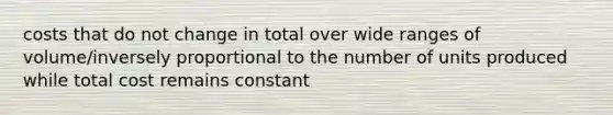 costs that do not change in total over wide ranges of​ volume/inversely proportional to the number of units produced while total cost remains constant