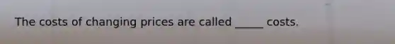 The costs of changing prices are called _____ costs.