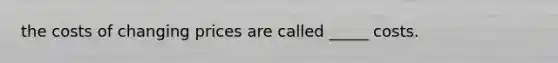 the costs of changing prices are called _____ costs.