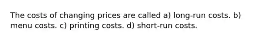 The costs of changing prices are called a) long-run costs. b) menu costs. c) printing costs. d) short-run costs.