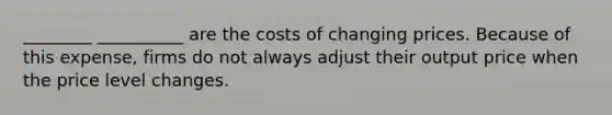 ________ __________ are the costs of changing prices. Because of this expense, firms do not always adjust their output price when the price level changes.