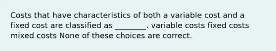 Costs that have characteristics of both a variable cost and a fixed cost are classified as ________. variable costs fixed costs mixed costs None of these choices are correct.