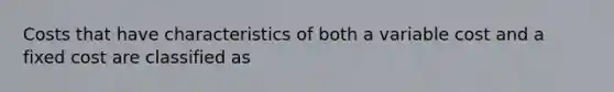 Costs that have characteristics of both a variable cost and a fixed cost are classified as