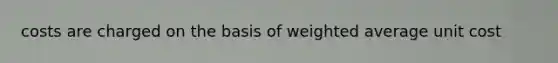 costs are charged on the basis of weighted average unit cost