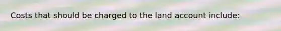 Costs that should be charged to the land account include: